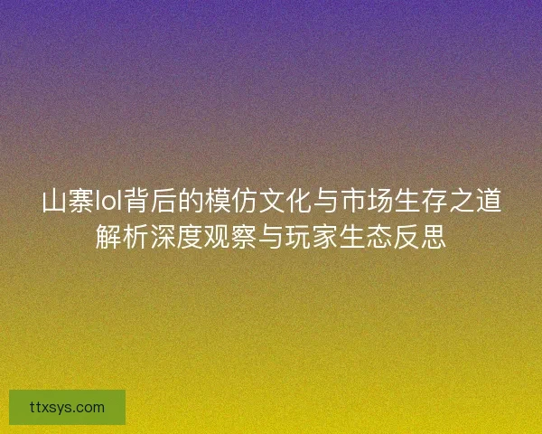 山寨lol背后的模仿文化与市场生存之道解析深度观察与玩家生态反思