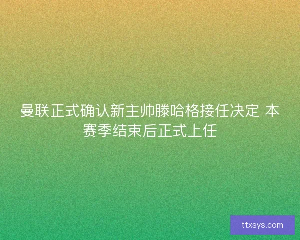 曼联正式确认新主帅滕哈格接任决定 本赛季结束后正式上任