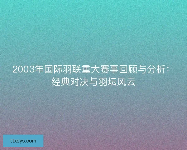 2003年国际羽联重大赛事回顾与分析：经典对决与羽坛风云