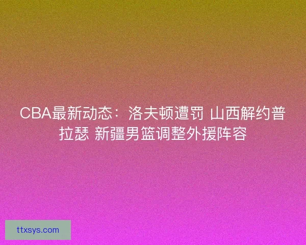 CBA最新动态：洛夫顿遭罚 山西解约普拉瑟 新疆男篮调整外援阵容