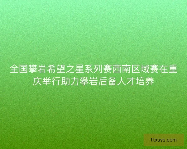 全国攀岩希望之星系列赛西南区域赛在重庆举行助力攀岩后备人才培养 全国攀岩希望之星系列赛西南区域赛在重庆举行助力攀岩后备人才培养