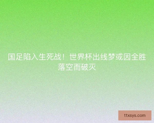 国足陷入生死战！世界杯出线梦或因全胜落空而破灭