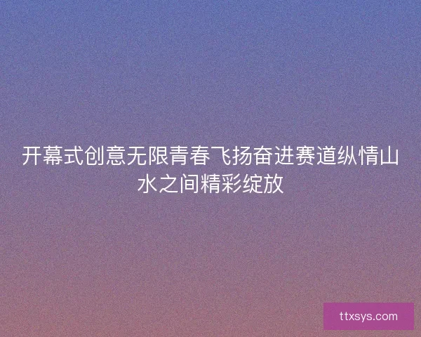 开幕式创意无限青春飞扬奋进赛道纵情山水之间精彩绽放