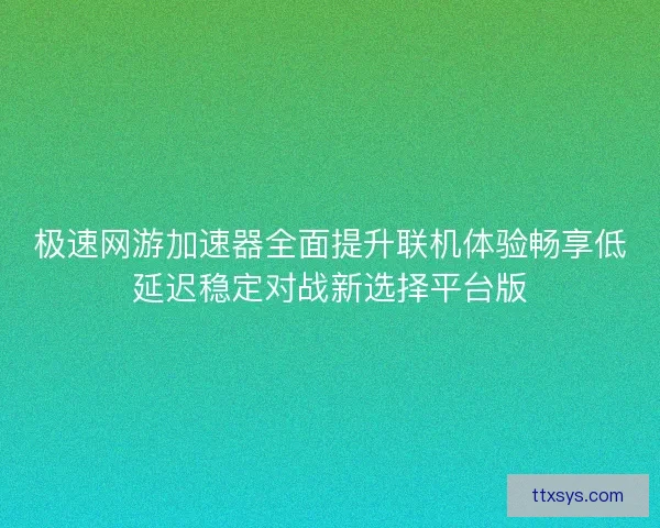 极速网游加速器全面提升联机体验畅享低延迟稳定对战新选择平台版