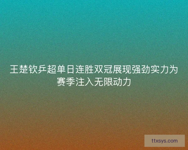 王楚钦乒超单日连胜双冠展现强劲实力为赛季注入无限动力 王楚钦乒超单日连胜双冠展现强劲实力为赛季注入无限动力