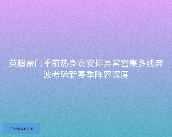 英超豪门季前热身赛安排异常密集多线奔波考验新赛季阵容深度 英超豪门季前热身赛安排异常密集多线奔波考验新赛季阵容深度