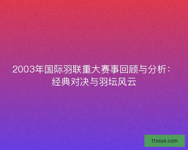 2003年国际羽联重大赛事回顾与分析:经典对决与羽坛风云 2003年国际羽联重大赛事回顾与分析:经典对决与羽坛风云