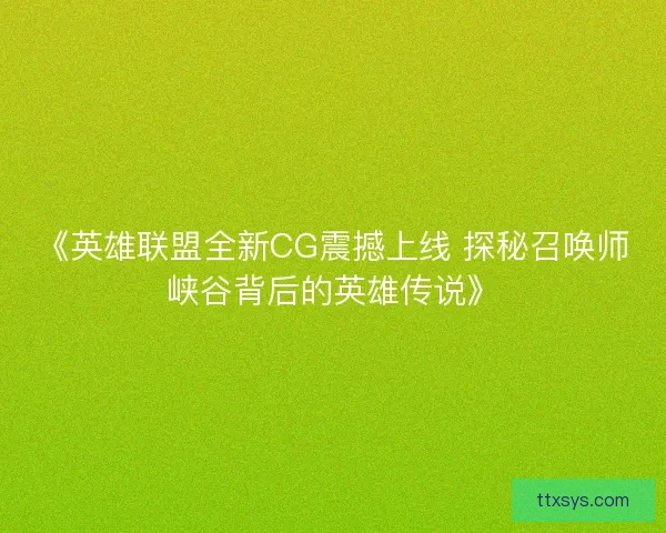 《英雄联盟全新CG震撼上线 探秘召唤师峡谷背后的英雄传说》 《英雄联盟全新CG震撼上线 探秘召唤师峡谷背后的英雄传说》