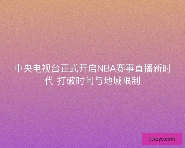 中央电视台正式开启NBA赛事直播新时代 打破时间与地域限制 中央电视台正式开启NBA赛事直播新时代 打破时间与地域限制