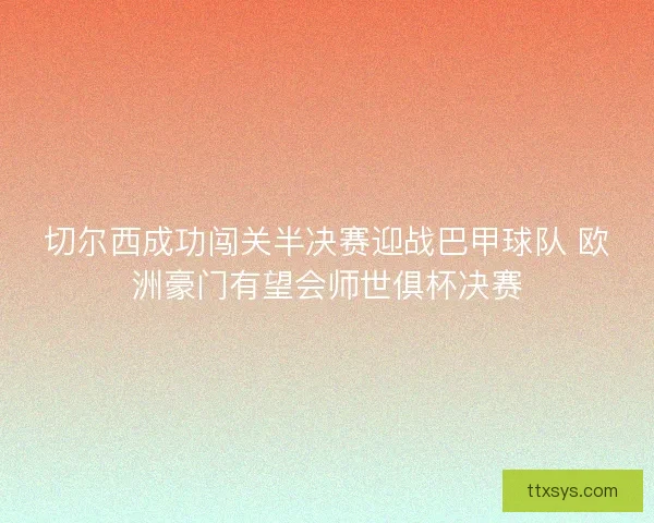 切尔西成功闯关半决赛迎战巴甲球队 欧洲豪门有望会师世俱杯决赛 切尔西成功闯关半决赛迎战巴甲球队 欧洲豪门有望会师世俱杯决赛