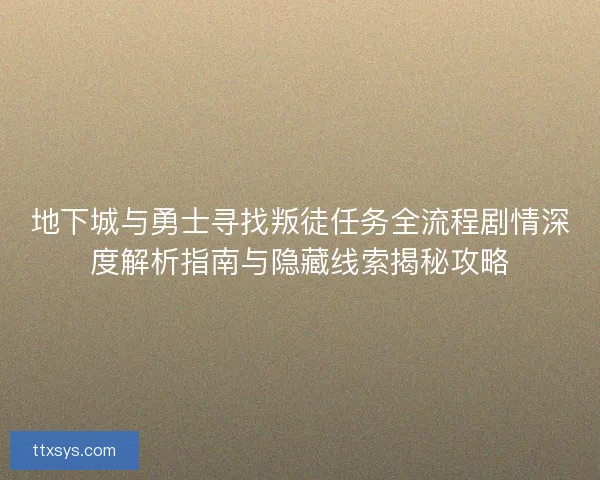 地下城与勇士寻找叛徒任务全流程剧情深度解析指南与隐藏线索揭秘攻略 地下城与勇士寻找叛徒任务全流程剧情深度解析指南与隐藏线索揭秘攻略