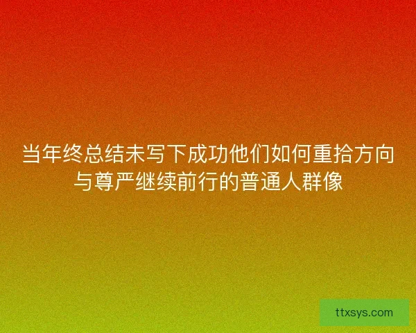 当年终总结未写下成功他们如何重拾方向与尊严继续前行的普通人群像