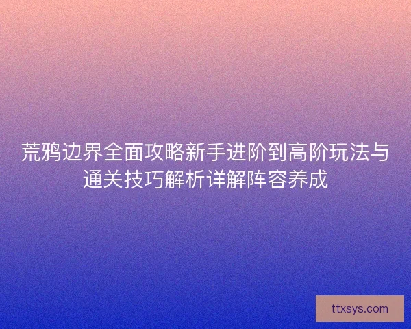 荒鸦边界全面攻略新手进阶到高阶玩法与通关技巧解析详解阵容养成 荒鸦边界全面攻略新手进阶到高阶玩法与通关技巧解析详解阵容养成