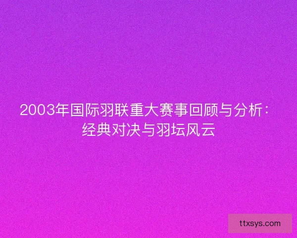 2003年国际羽联重大赛事回顾与分析:经典对决与羽坛风云 2003年国际羽联重大赛事回顾与分析:经典对决与羽坛风云