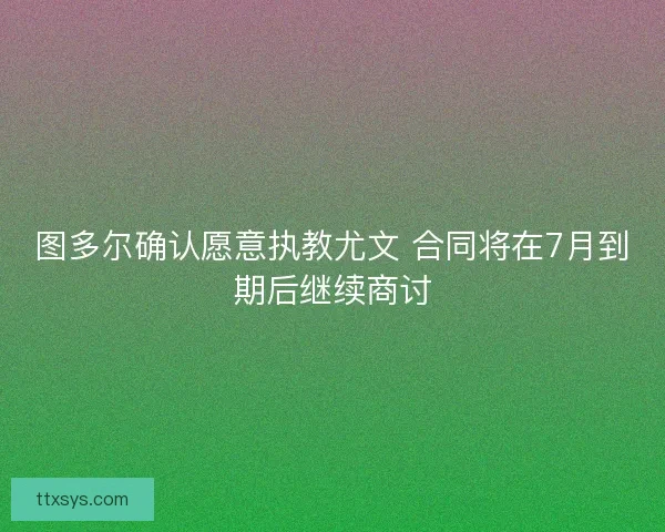图多尔确认愿意执教尤文 合同将在7月到期后继续商讨 图多尔确认愿意执教尤文 合同将在7月到期后继续商讨