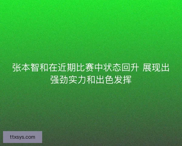 张本智和在近期比赛中状态回升 展现出强劲实力和出色发挥