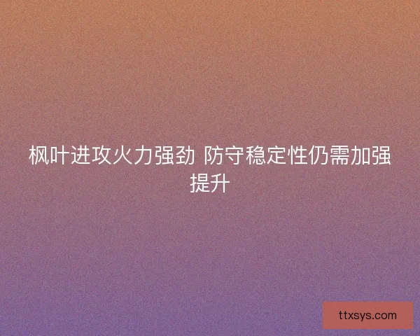枫叶进攻火力强劲 防守稳定性仍需加强提升 枫叶进攻火力强劲 防守稳定性仍需加强提升