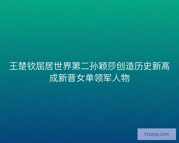 王楚钦屈居世界第二孙颖莎创造历史新高成新晋女单领军人物 王楚钦屈居世界第二孙颖莎创造历史新高成新晋女单领军人物