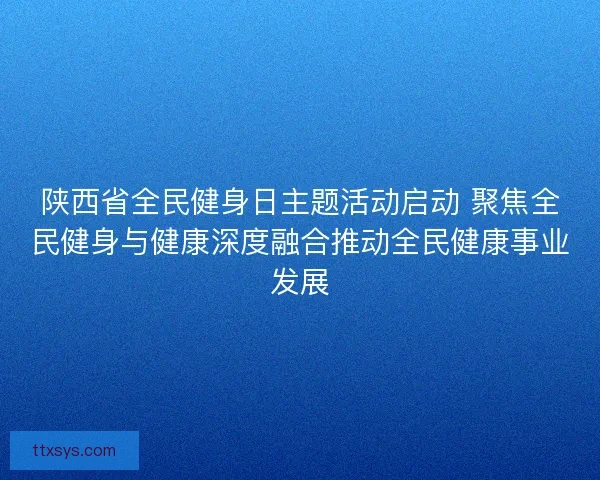 陕西省全民健身日主题活动启动 聚焦全民健身与健康深度融合推动全民健康事业发展 陕西省全民健身日主题活动启动 聚焦全民健身与健康深度融合推动全民健康事业发展