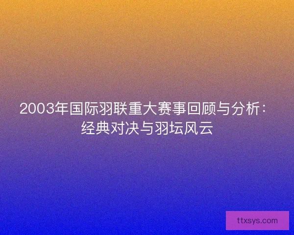 2003年国际羽联重大赛事回顾与分析:经典对决与羽坛风云 2003年国际羽联重大赛事回顾与分析:经典对决与羽坛风云