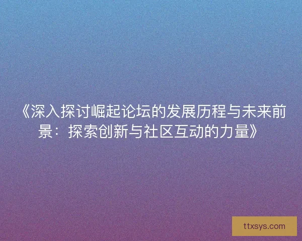 《深入探讨崛起论坛的发展历程与未来前景:探索创新与社区互动的力量》 《深入探讨崛起论坛的发展历程与未来前景:探索创新与社区互动的力量》