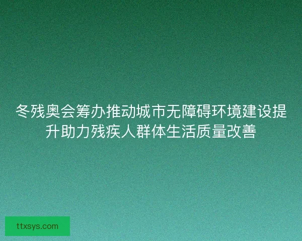 冬残奥会筹办推动城市无障碍环境建设提升助力残疾人群体生活质量改善